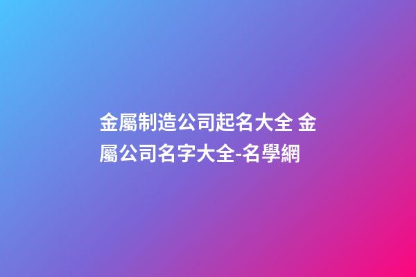 金屬制造公司起名大全 金屬公司名字大全-名學網